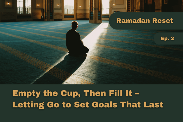 Empty the Cup, Then Fill It – Letting Go to Set Goals That Last - Ramadan Reset - Episode 2