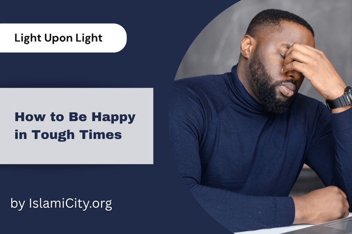 How to Be Happy in Tough Times - Light Upon Light by IslamiCity - Episode 56